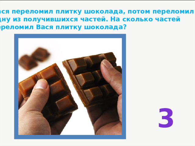 Вася переломил плитку шоколада, потом переломил одну из получившихся частей. На сколько частей переломил Вася плитку шоколада? 3 