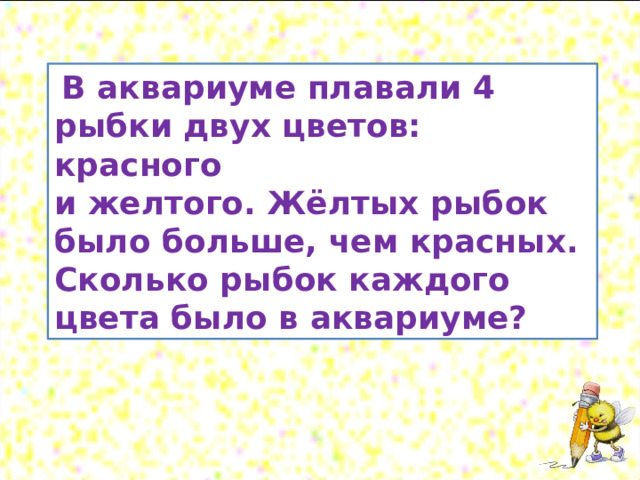  В аквариуме плавали 4 рыбки двух цветов: красного и желтого. Жёлтых рыбок было больше, чем красных. Сколько рыбок каждого цвета было в аквариуме? 