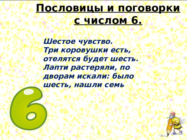 Пословицы и поговорки с числом 6.   Шестое чувство. Три коровушки есть, отелятся будет шесть. Лапти растеряли, по дворам искали: было шесть, нашли семь 