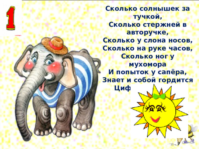 Сколько солнышек за тучкой,  Сколько стержней в авторучке,  Сколько у слона носов,  Сколько на руке часов,  Сколько ног у мухомора  И попыток у сапёра,  Знает и собой гордится  Цифра-столбик… 