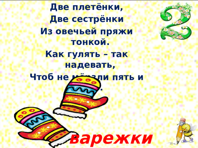 Две плетёнки, Две сестрёнки Из овечьей пряжи тонкой. Как гулять – так надевать, Чтоб не мёрзли пять и пять. варежки 