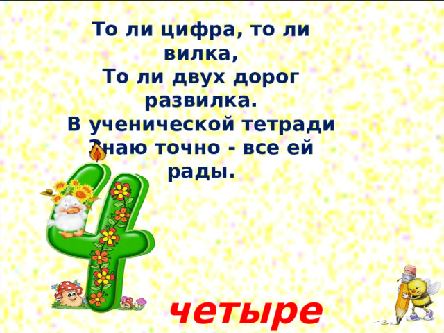 То ли цифра, то ли вилка,  То ли двух дорог развилка.  В ученической тетради  Знаю точно - все ей рады.    четыре 