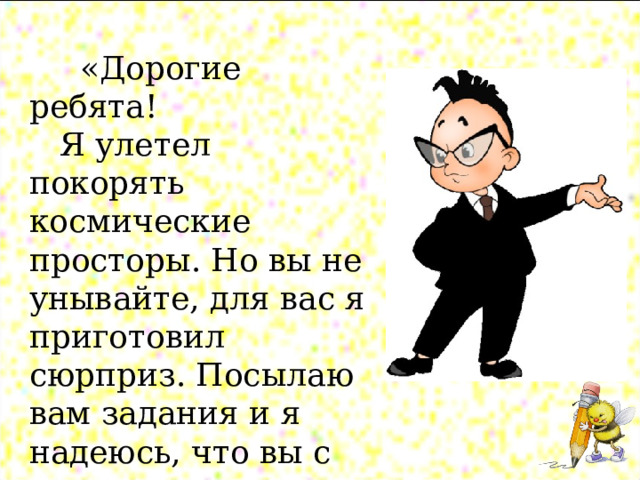  «Дорогие ребята!  Я улетел покорять космические просторы. Но вы не унывайте, для вас я приготовил сюрприз. Посылаю вам задания и я надеюсь, что вы с ними справитесь Удачи! Ваш друг Знайка». 