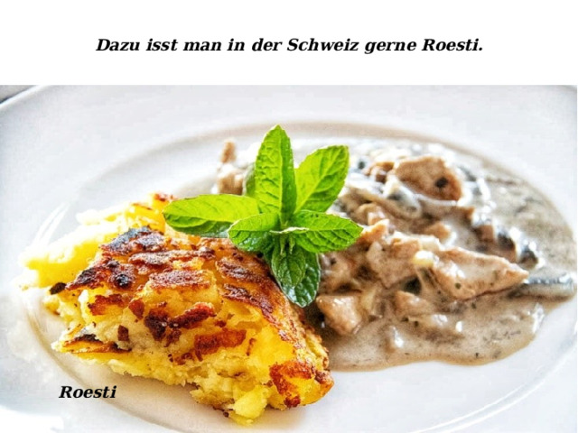Dazu isst man in der Schweiz gerne Roesti.   Roesti 