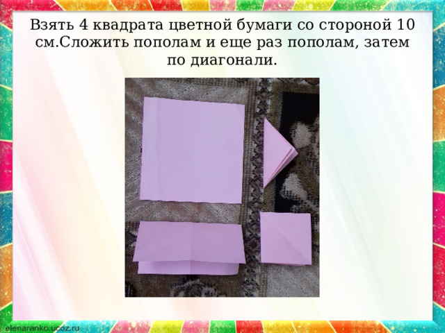 Взять 4 квадрата цветной бумаги со стороной 10 см.Сложить пополам и еще раз пополам, затем по диагонали. 