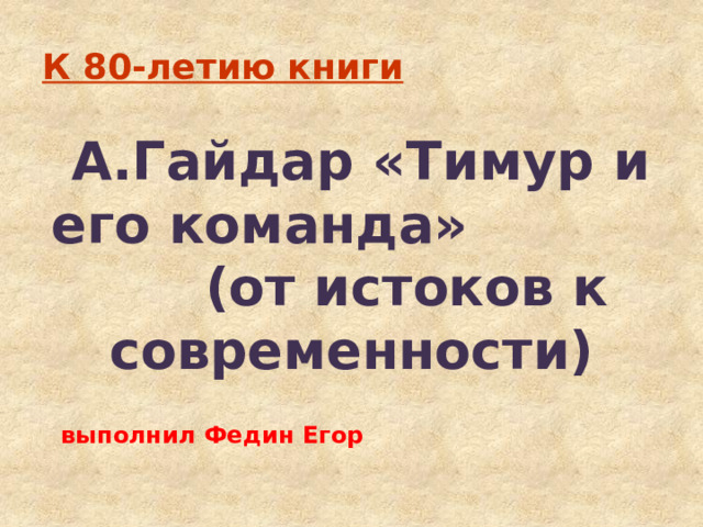 К 80-летию книги  А.Гайдар «Тимур и его команда» (от истоков к современности)  выполнил Федин Егор 