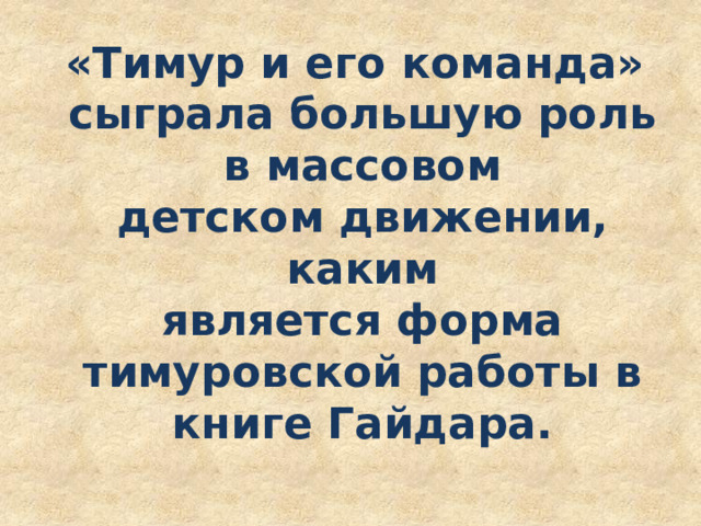 «Тимур и его команда» сыграла большую роль в массовом детском движении, каким является форма тимуровской работы в книге Гайдара. 