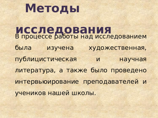 Методы  исследования В процессе работы над исследованием была изучена художественная, публицистическая и научная литература, а также было проведено интервьюирование преподавателей и учеников нашей школы. 