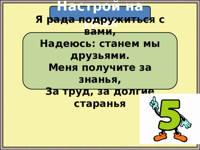 Настрой на урок Я рада подружиться с вами, Надеюсь: станем мы друзьями. Меня получите за знанья, За труд, за долгие старанья 