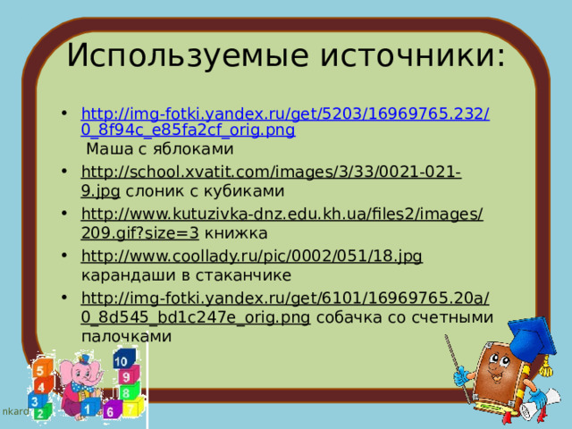 Используемые источники: http://img-fotki.yandex.ru/get/5203/16969765.232/0_8f94c_e85fa2cf_orig.png Маша с яблоками http://school.xvatit.com/images/3/33/0021-021-9.jpg слоник с кубиками http://www.kutuzivka-dnz.edu.kh.ua/files2/images/209.gif?size=3 книжка http://www.coollady.ru/pic/0002/051/18.jpg карандаши в стаканчике http://img-fotki.yandex.ru/get/6101/16969765.20a/0_8d545_bd1c247e_orig.png собачка со счетными палочками  