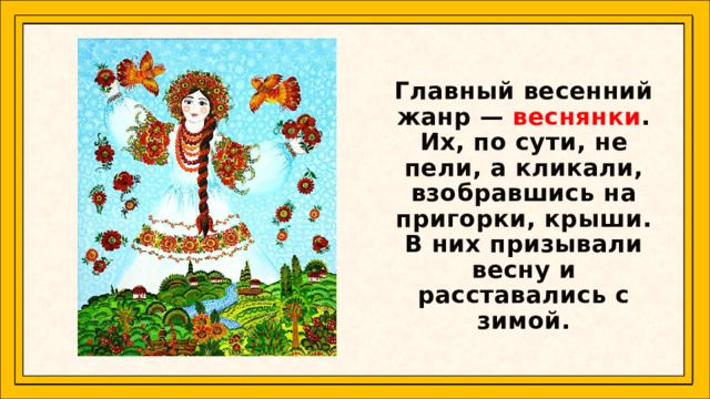  Главный весенний жанр — веснянки . Их, по сути, не пели, а кликали, взобравшись на пригорки, крыши. В них призывали весну и расставались с зимой.   