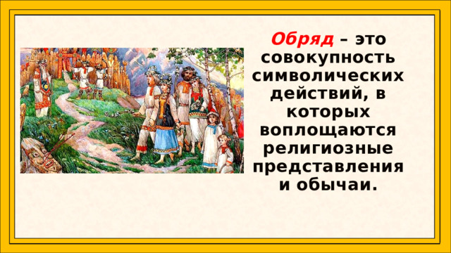 Обряд   – это совокупность символических действий, в которых воплощаются религиозные представления и обычаи.   