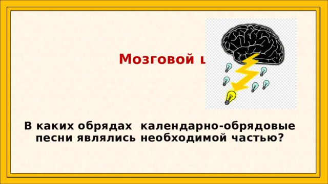    Мозговой штурм.    В каких обрядах календарно-обрядовые песни являлись необходимой частью?   