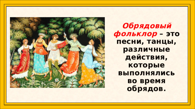  Обрядовый фольклор  – это песни, танцы, различные действия, которые выполнялись во время обрядов.   