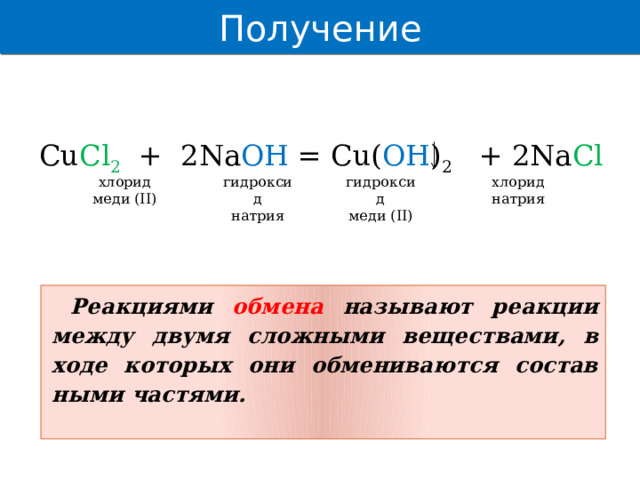 Получение Получение оснований Cu Cl 2 + 2Na OH = Cu( OH ) 2 + 2Na Cl хлорид гидроксид гидроксид хлорид меди (II) меди (II) натрия натрия Реакциями обмена называют реакции между двумя слож­ными веществами , в ходе которых они обмениваются состав­ными частями.    