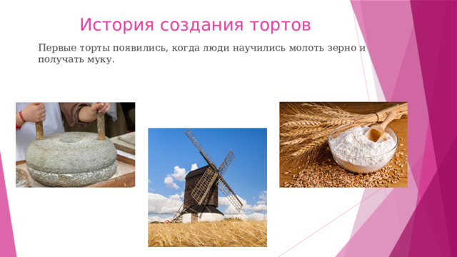 История создания тортов Первые торты появились, когда люди научились молоть зерно и получать муку. 