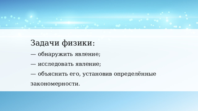 Задачи физики : — обнаружить явление; — исследовать явление; — объяснить его, установив опред е лённые закономерности. 