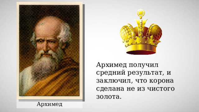 Архимед получил средний результат, и заключил , что корона сделана не из чистого золота. Архимед 
