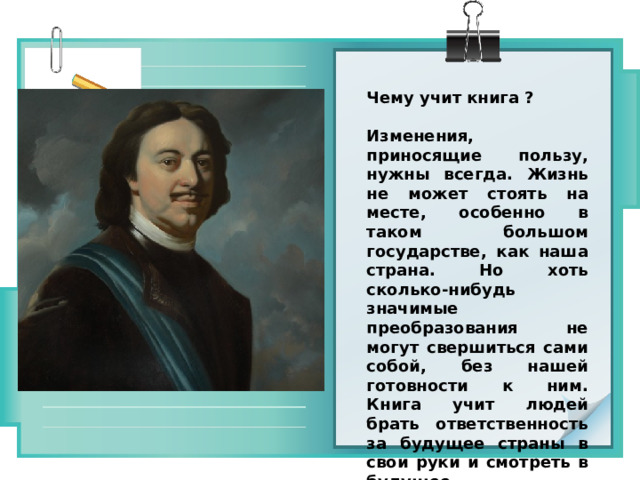 Чему учит книга ?  Изменения, приносящие пользу, нужны всегда. Жизнь не может стоять на месте, особенно в таком большом государстве, как наша страна. Но хоть сколько-нибудь значимые преобразования не могут свершиться сами собой, без нашей готовности к ним. Книга учит людей брать ответственность за будущее страны в свои руки и смотреть в будущее. 