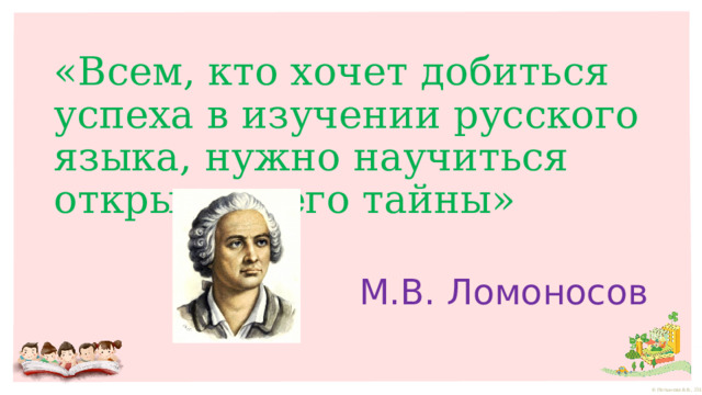 «Всем, кто хочет добиться успеха в изучении русского языка, нужно научиться открывать его тайны» М.В. Ломоносов 
