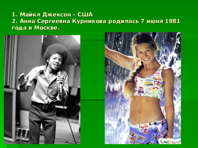 1. Майкл Джексон – США  2. Анна Сергеевна Курникова родилась 7 июня 1981 года в Москве. 