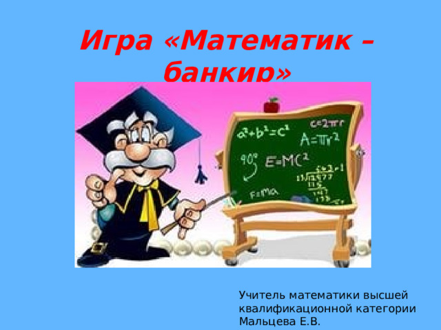 Игра «Математик – банкир»   Учитель математики высшей квалификационной категории Мальцева Е.В. 