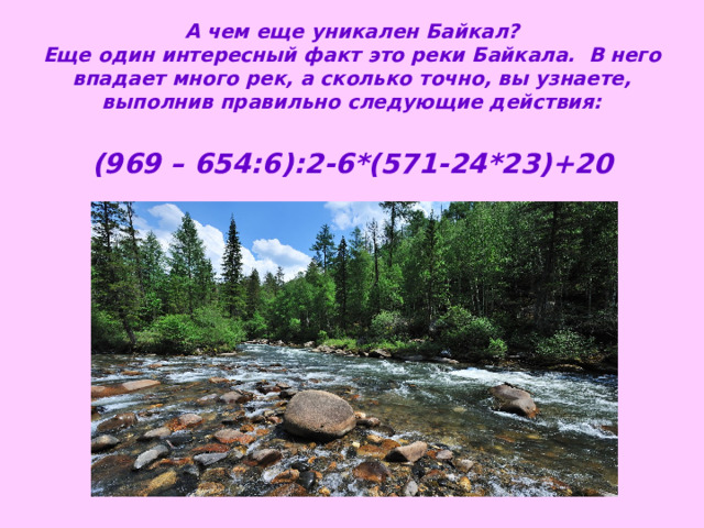 А чем еще уникален Байкал?  Еще один интересный факт это реки Байкала. В него впадает много рек, а сколько точно, вы узнаете, выполнив правильно следующие действия:   (969 – 654:6):2 - 6*(571-24*23) +20 