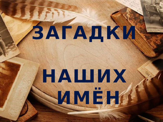 ЗАГАДКИ  НАШИХ  ИМЁН 