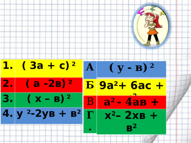  Соедините пары тождественно равных выражений  1. 2. ( 3а + с) 2 ( а -2в) 2 3 . ( x – в) 2 4. y 2 - 2 y в + в 2 ( y - в) 2 А. ( y - в) 2  А. Б. 9а 2 + 6ас + с 2 Б. 9а 2 + 6ас + с 2 В. а 2 - 4ав + 4 в 2 а 2 - 4ав + 4 в 2 В. x 2 –  2 x в + в 2 8. Г. x 2 –  2 x в + в 2 x 2 –  2 x в + в 2 Г. 