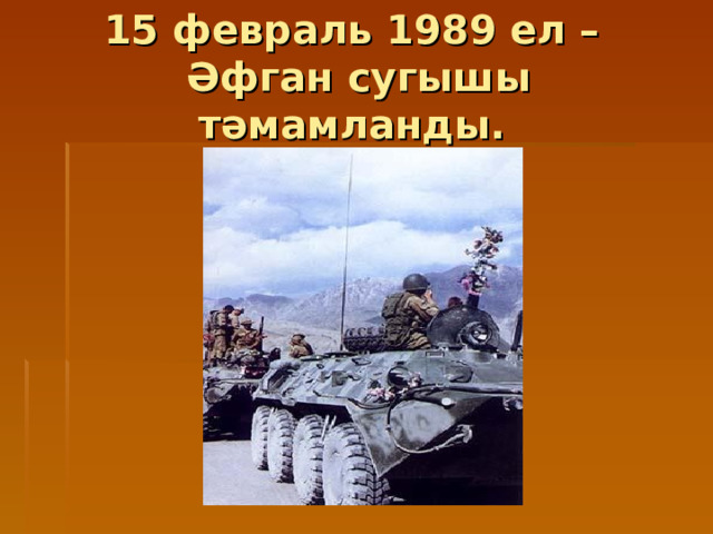 15 февраль 1989 ел –  Әфган сугышы тәмамланды. 