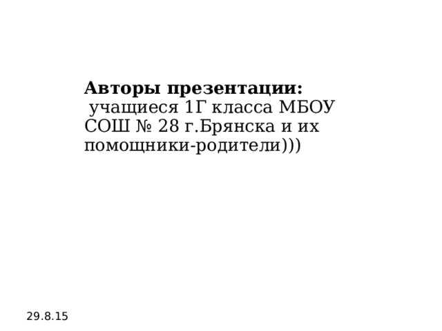 Авторы презентации:  учащиеся 1Г класса МБОУ СОШ № 28 г.Брянска и их помощники-родители))) 29.8.15  