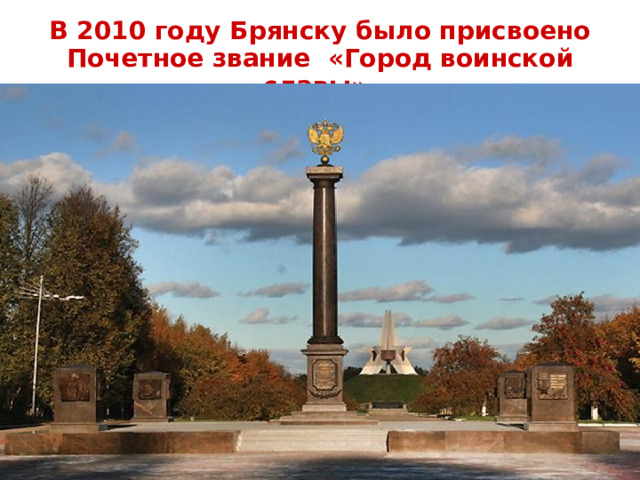В 2010 году Брянску было присвоено Почетное звание «Город воинской славы».    29.8.15  