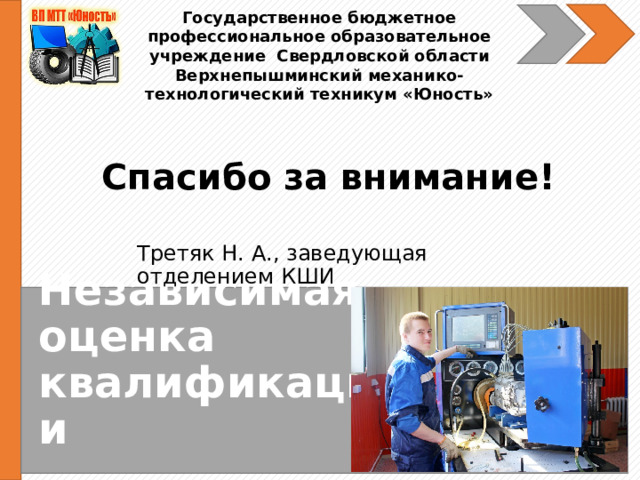 Государственное бюджетное профессиональное образовательное учреждение Свердловской области Верхнепышминский механико-технологический техникум «Юность» Спасибо за внимание! Третяк Н. А., заведующая отделением КШИ Третяк Н. А., заведующая Независимая оценка квалификации 