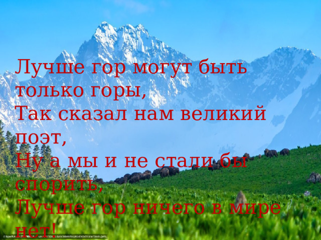 Лучше гор могут быть только горы,  Так сказал нам великий поэт,  Ну а мы и не стали бы спорить,  Лучше гор ничего в мире нет!    