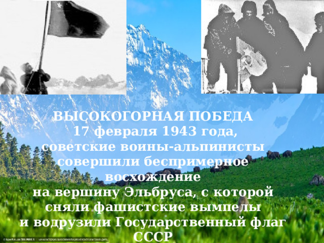 ВЫСОКОГОРНАЯ ПОБЕДА  17 февраля 1943 года, советские воины-альпинисты совершили беспримерное восхождение на вершину Эльбруса, с которой сняли фашистские вымпелы и водрузили Государственный флаг СССР 