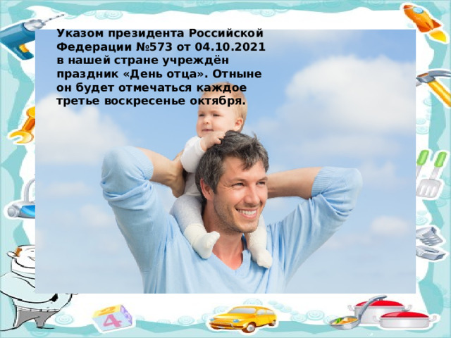 Указом президента Российской Федерации №573 от 04.10.2021 в нашей стране учреждён праздник «День отца». Отныне он будет отмечаться каждое третье воскресенье октября. 