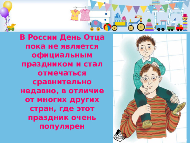 В России День Отца пока не является официальным праздником и стал отмечаться сравнительно недавно, в отличие от многих других стран, где этот праздник очень популярен 