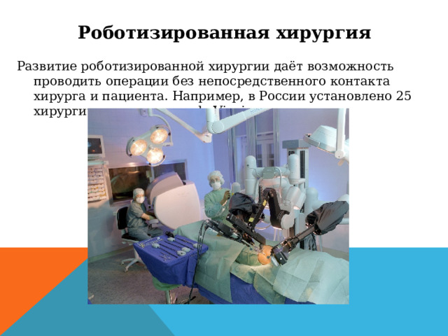 Роботизированная хирургия Развитие роботизированной хирургии даёт возможность проводить операции без непосредственного контакта хирурга и пациента. Например, в России установлено 25 хирургических систем «da Vinci» 