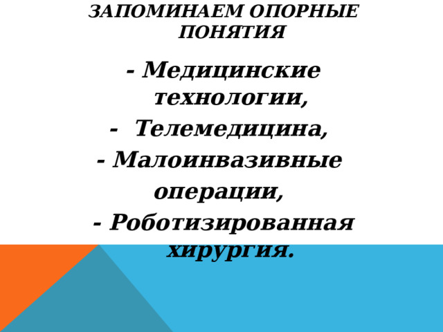 Запоминаем опорные понятия   - Медицинские технологии, - Телемедицина, - Малоинвазивные операции, - Роботизированная хирургия.   