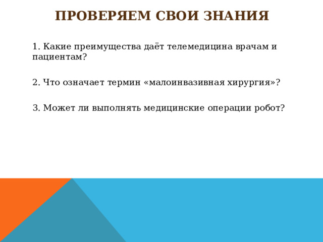 Проверяем свои знания   1. Какие преимущества даёт телемедицина врачам и пациентам? 2. Что означает термин «малоинвазивная хирургия»? 3. Может ли выполнять медицинские операции робот?      