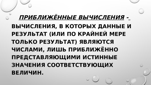 Приближённые вычисления -   вычисления, в которых данные и результат (или по крайней мере только результат) являются числами, лишь приближённо представляющими истинные значения соответствующих величин. 