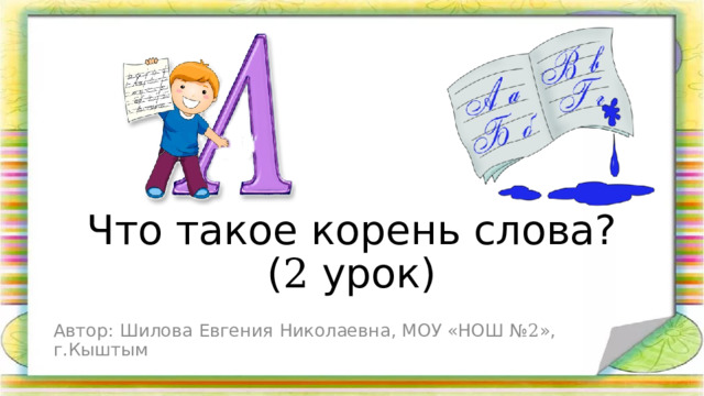 Что такое корень слова?  ( 2 урок) Автор: Шилова Евгения Николаевна, МОУ «НОШ № 2 », г.Кыштым 