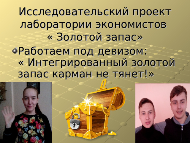 Исследовательский проект лаборатории экономистов  « Золотой запас» Работаем под девизом: « Интегрированный золотой запас карман не тянет!» 