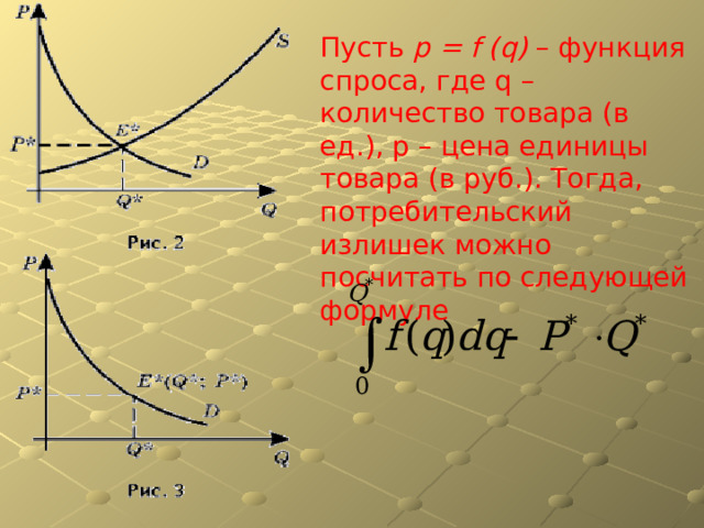 Пусть p = f ( q ) – функция спроса, где q – количество товара (в ед.), p – цена единицы товара (в руб.). Тогда, потребительский излишек можно посчитать по следующей формуле 