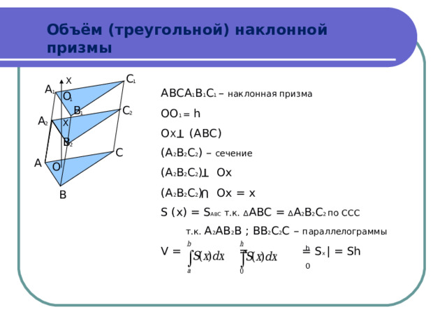 Т Т U Объём (треугольной) наклонной призмы С Х 1 А АВСА 1 В 1 С 1 – наклонная призма ОО 1 = h O Х  (АВС) (А 2 В 2 С 2 ) – сечение (А 2 В 2 С 2 )  Ох (А 2 В 2 С 2 ) Ox = x S (x) = S ABC   т.к.  ∆ АВС = ∆ А 2 В 2 С 2 по ССС  т.к. А 2 АВ 2 В ; ВВ 2 С 2 С – параллелограммы V =   =  = S x | = Sh О 1 1 В С 2 1 А Х 2 В 2 С А О В h 0 
