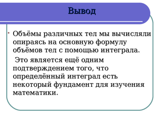  Вывод Объёмы различных тел мы вычисляли опираясь на основную формулу объёмов тел с помощью интеграла.   Это является ещё одним подтверждением того, что определённый интеграл есть некоторый фундамент для изучения математики. 