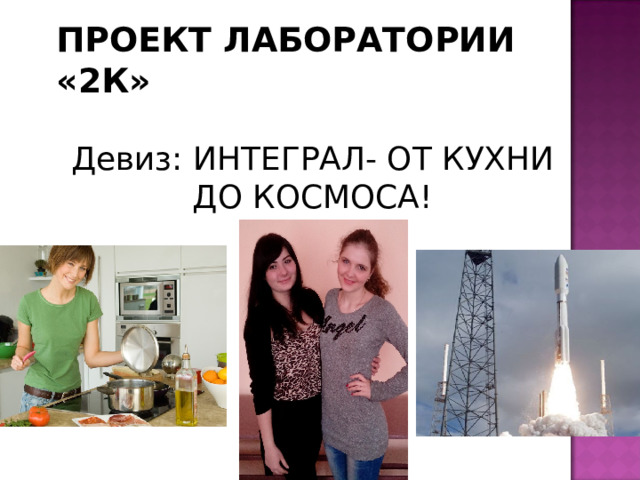 ПРОЕКТ ЛАБОРАТОРИИ «2К» Девиз: ИНТЕГРАЛ- ОТ КУХНИ ДО КОСМОСА! 
