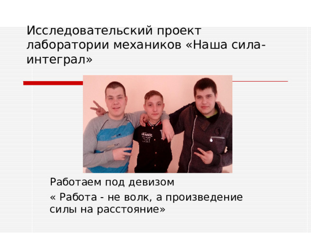Исследовательский проект лаборатории механиков «Наша сила-интеграл» Работаем под девизом « Работа - не волк, а произведение силы на расстояние» 