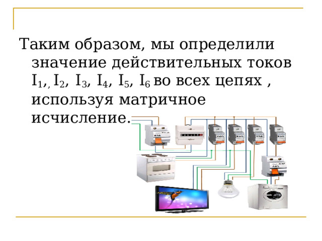 Таким образом, мы определили значение действительных токов I 1 , , I 2 ,  I 3 , I 4 , I 5 , I 6 во всех цепях , используя матричное исчисление. 