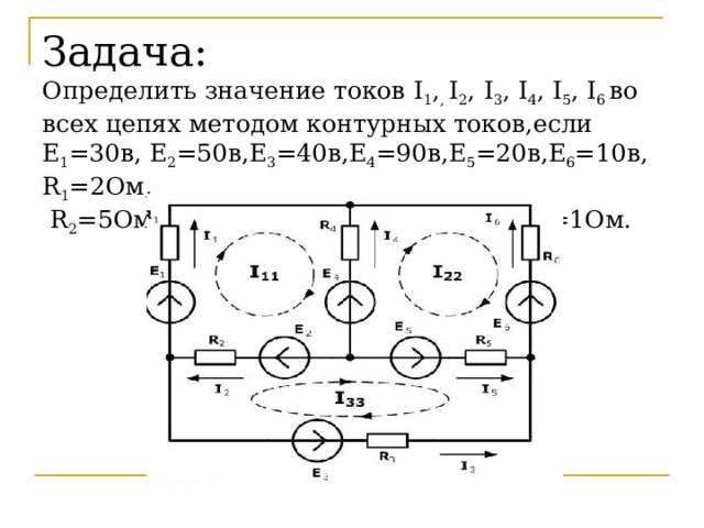 Задача:  Определить значение токов I 1 , , I 2 ,  I 3 , I 4 , I 5 , I 6 во всех цепях методом контурных токов,если Е 1 =30в, Е 2 =50в,Е 3 =40в,Е 4 =90в,Е 5 =20в,Е 6 =10в, R 1 =2 Ом,   R 2 = 5Ом, R 3 = 3Ом, R 4 = 1Ом, R 5 = 4Ом, R 6 = 1Ом. 